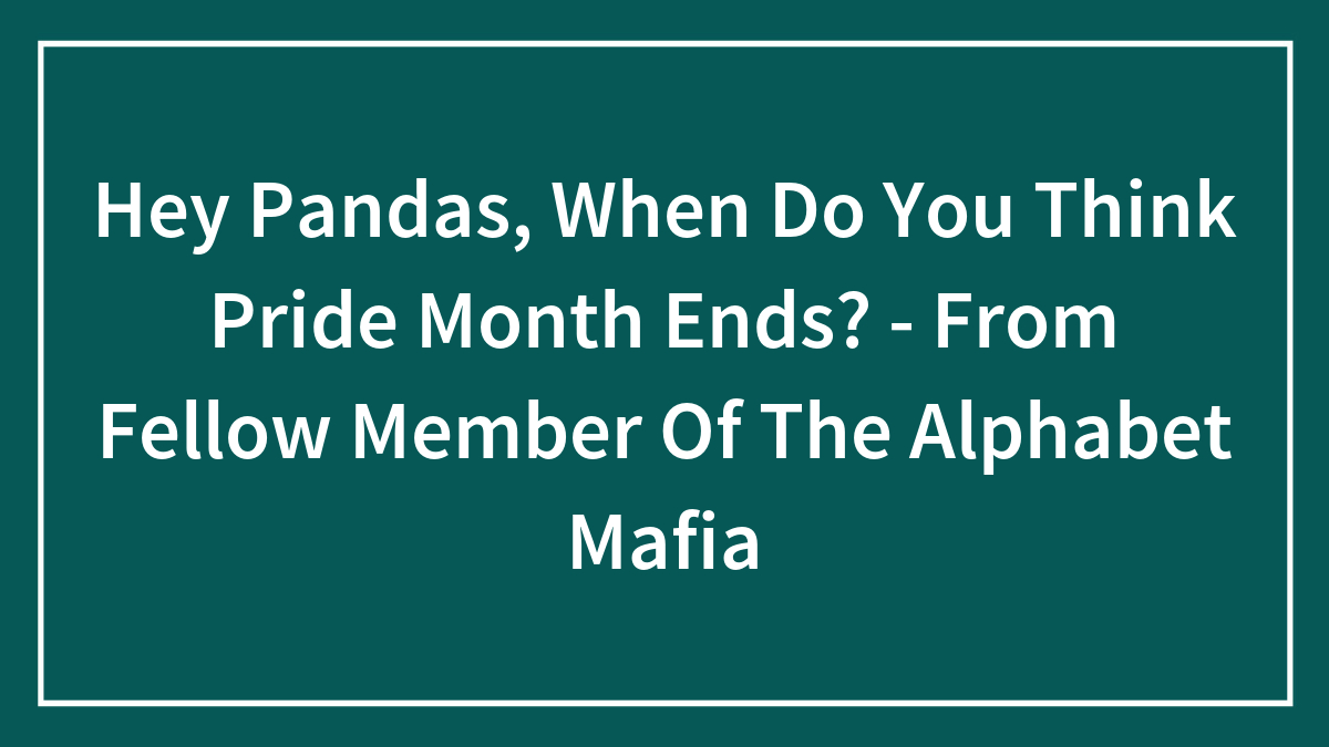 Hey Pandas, When Do You Think Pride Month Ends? – From Fellow Member Of The Alphabet Mafia