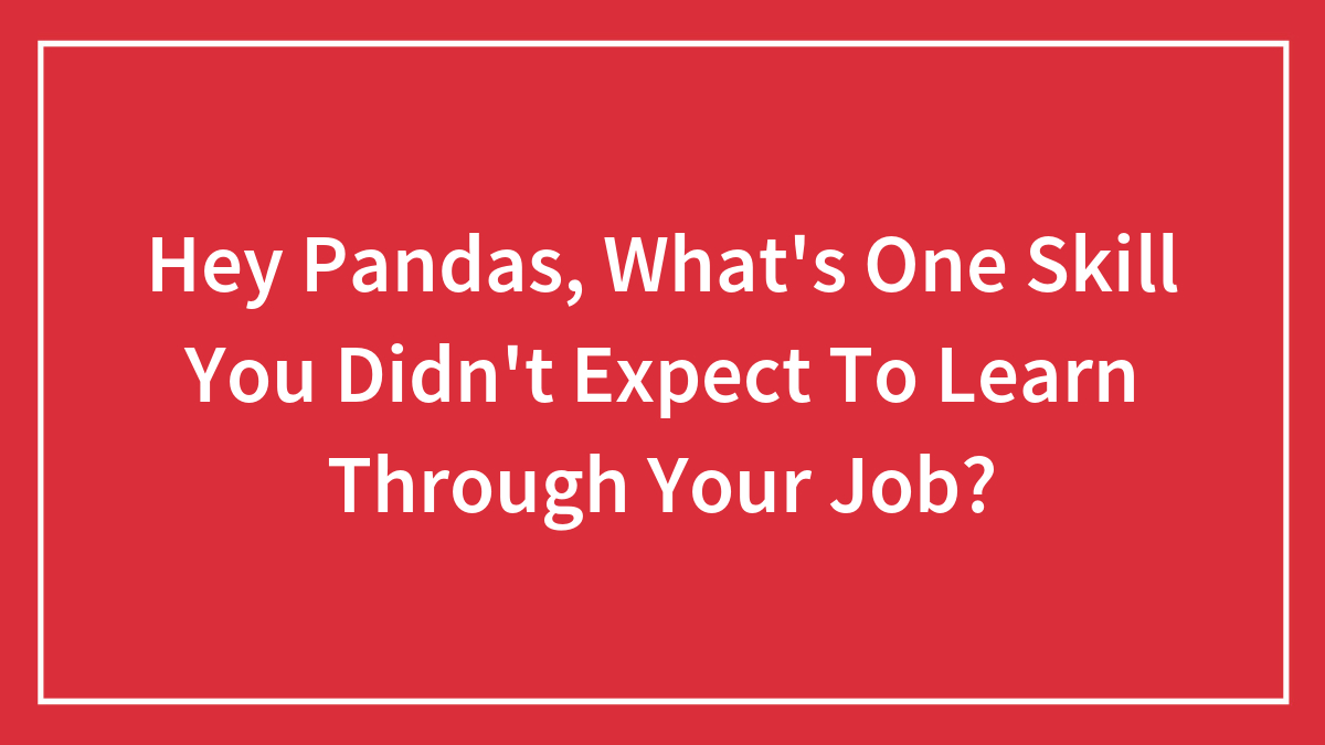 Hey Pandas, What’s One Skill You Didn’t Expect To Learn Through Your Job? (Closed)