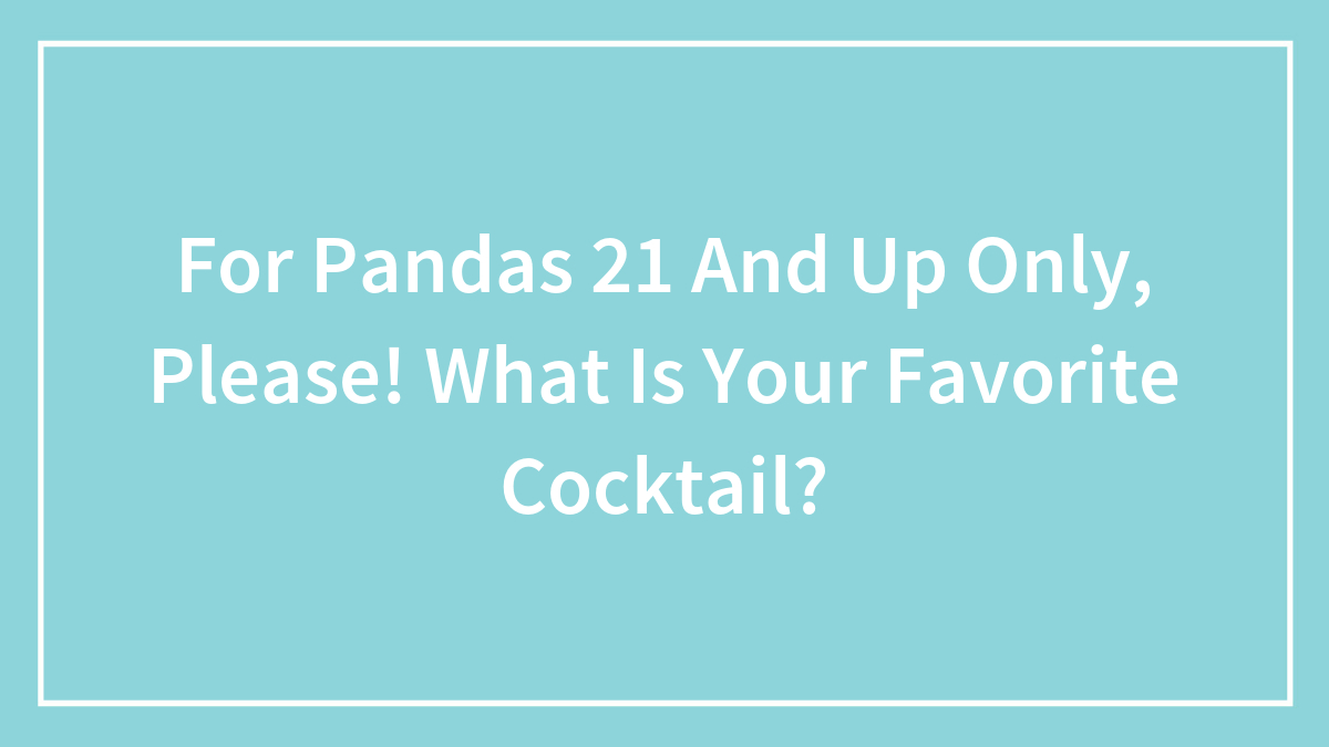 For Pandas 21 And Up Only, Please! What Is Your Favorite Cocktail?