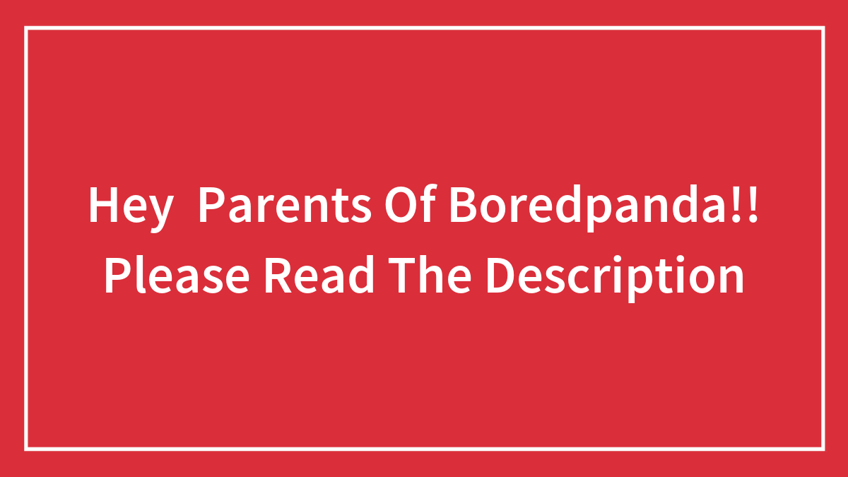 Hey Parents Of Boredpanda!! Please Read The Description