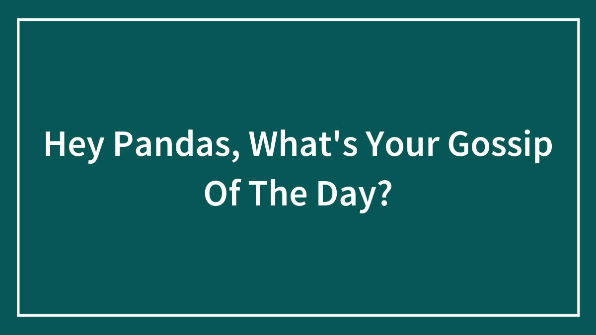 Hey Pandas, What’s Your Gossip Of The Day? (Closed)