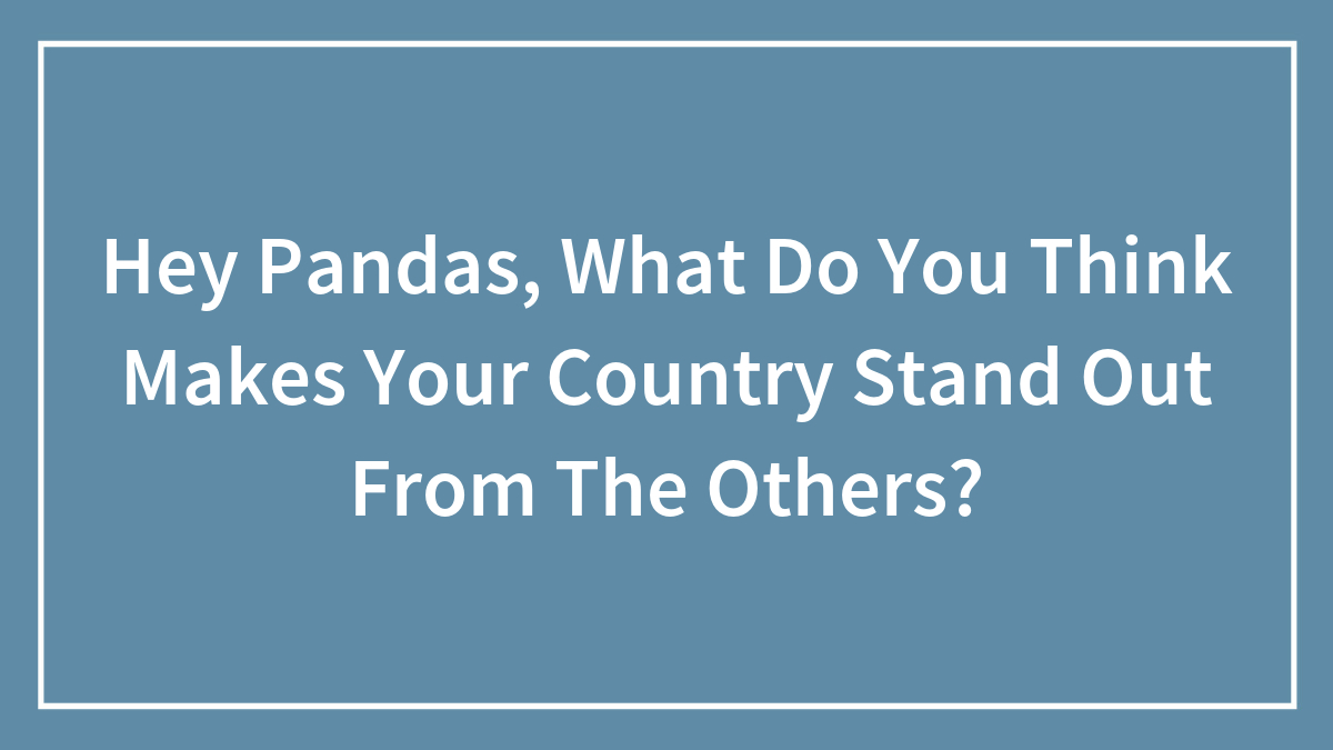 Hey Pandas, What Do You Think Makes Your Country Stand Out From The Others? (Closed)