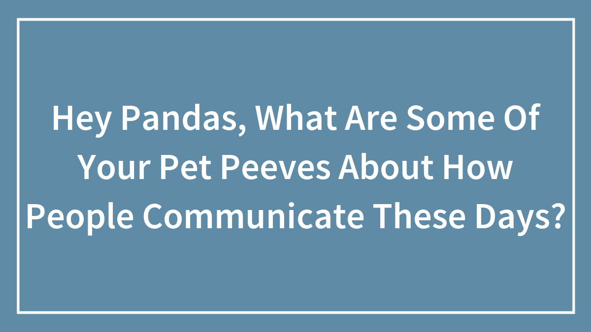 Hey Pandas, What Are Some Of Your Pet Peeves About How People Communicate These Days? (Closed)