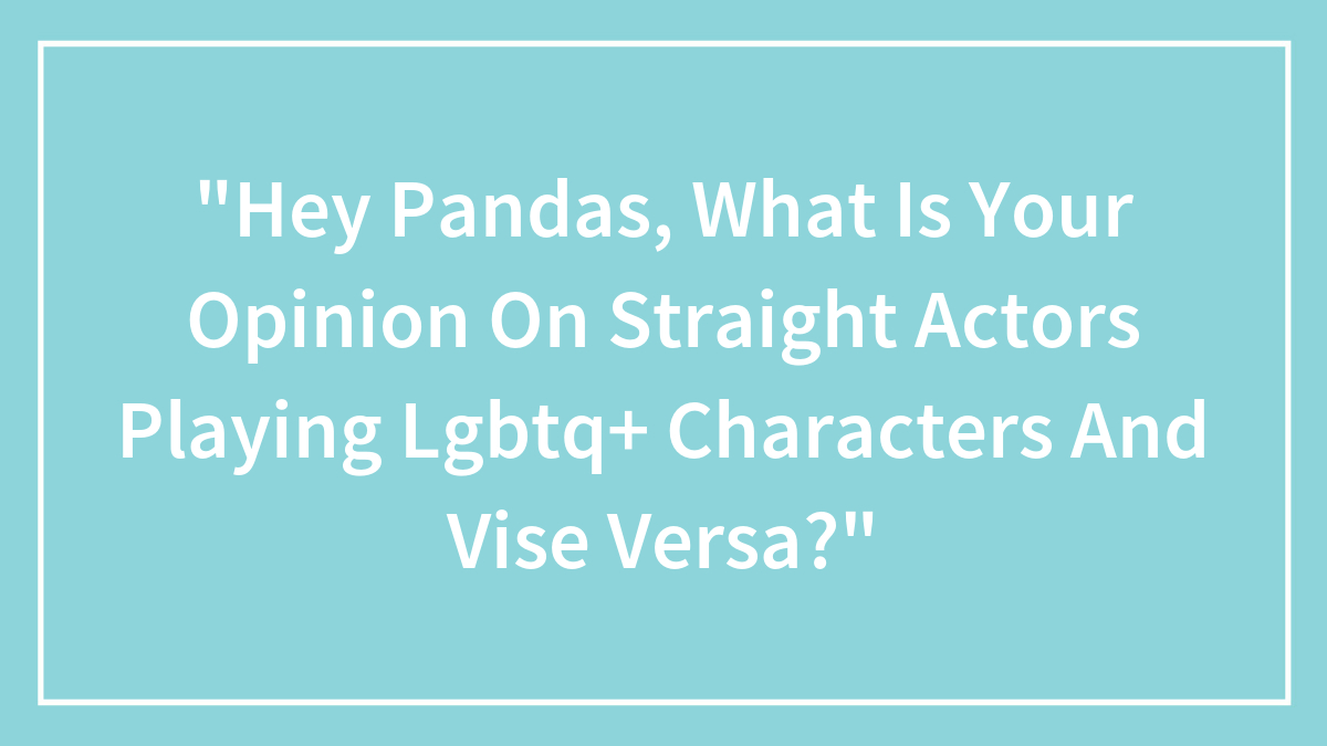 “Hey Pandas, What Is Your Opinion On Straight Actors Playing Lgbtq+ Characters And Vise Versa?”