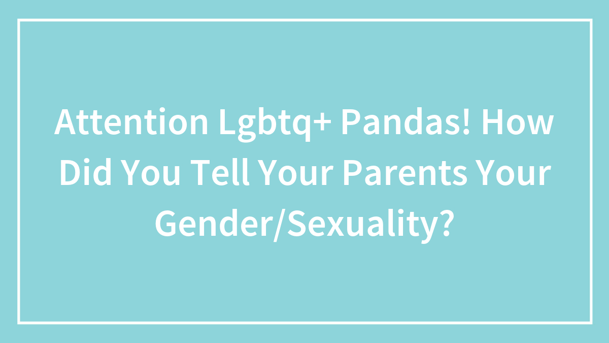 Attention Lgbtq+ Pandas! How Did You Tell Your Parents Your Gender/Sexuality?