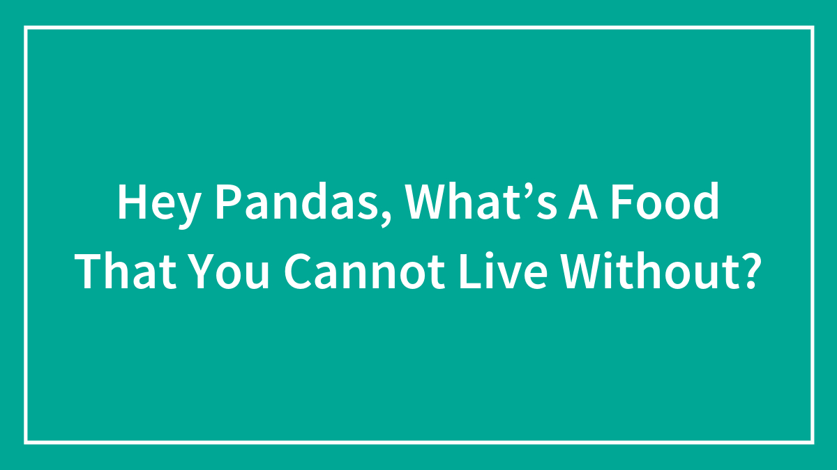 Hey Pandas, What’s A Food That You Cannot Live Without?