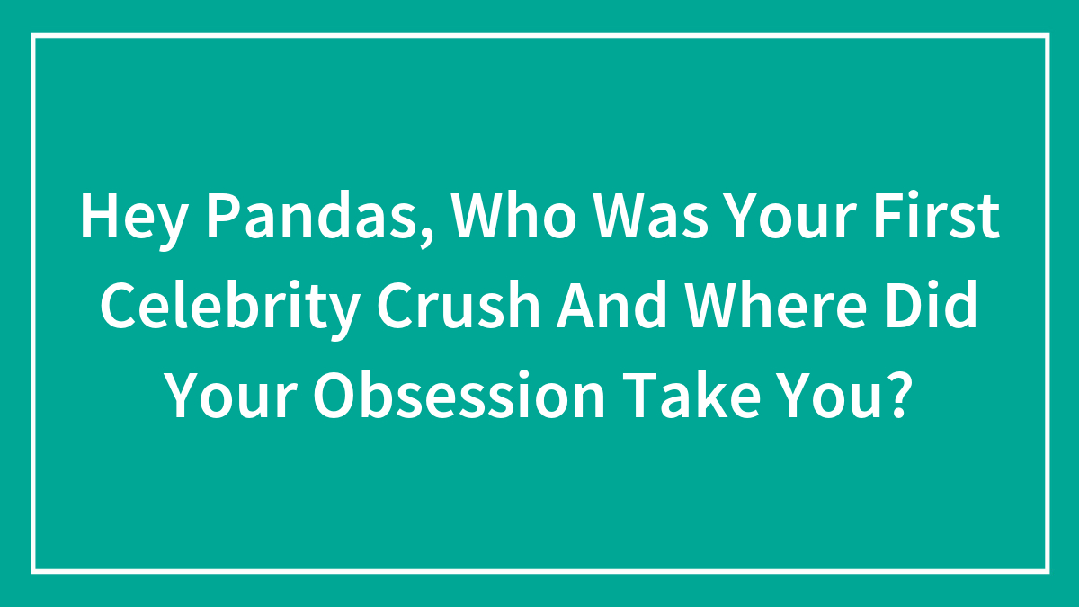 Hey Pandas, Who Was Your First Celebrity Crush And Where Did Your Obsession Take You? (Closed)