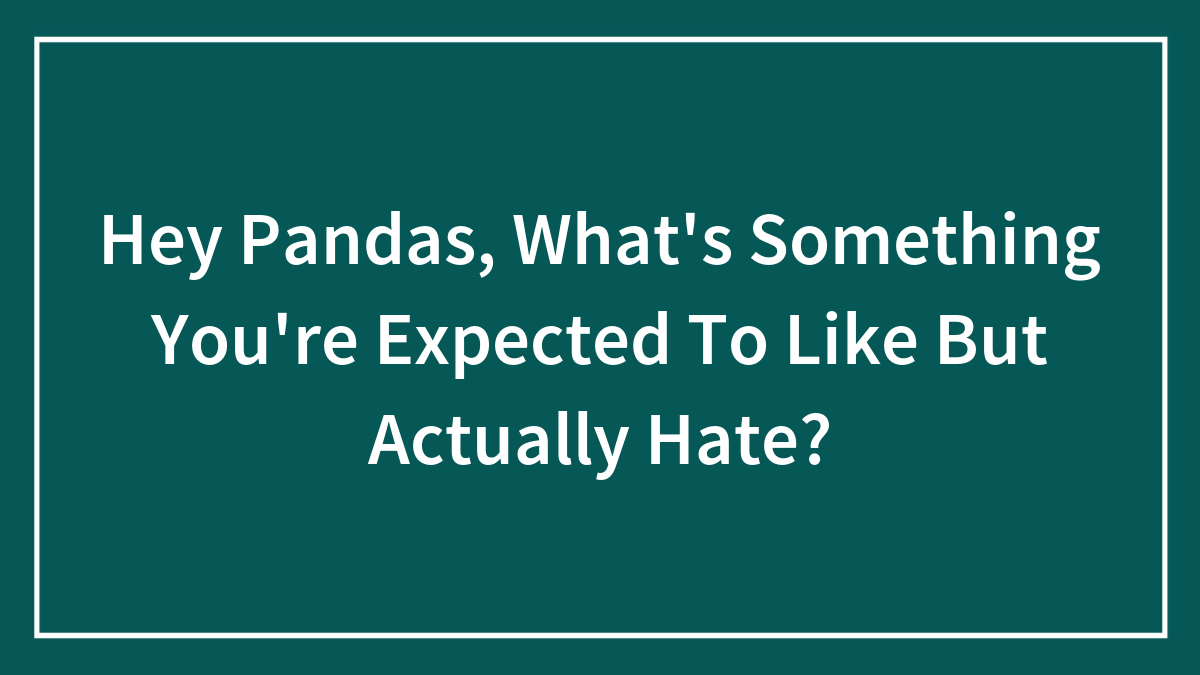 Hey Pandas, What’s Something You’re Expected To Like But Actually Hate? (Closed)