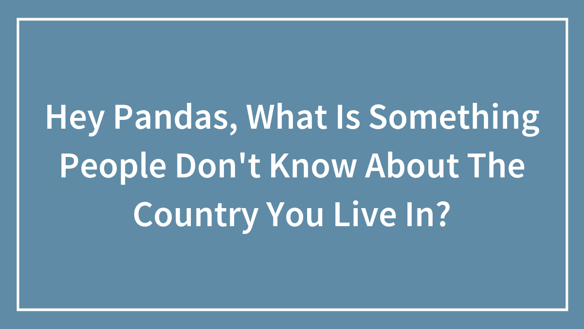 Hey Pandas, What Is Something People Don’t Know About The Country You Live In? (Closed)