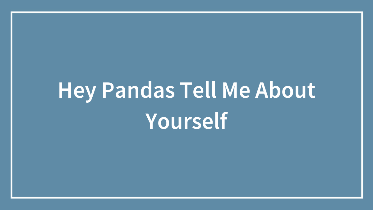 Hey Pandas Tell Me About Yourself