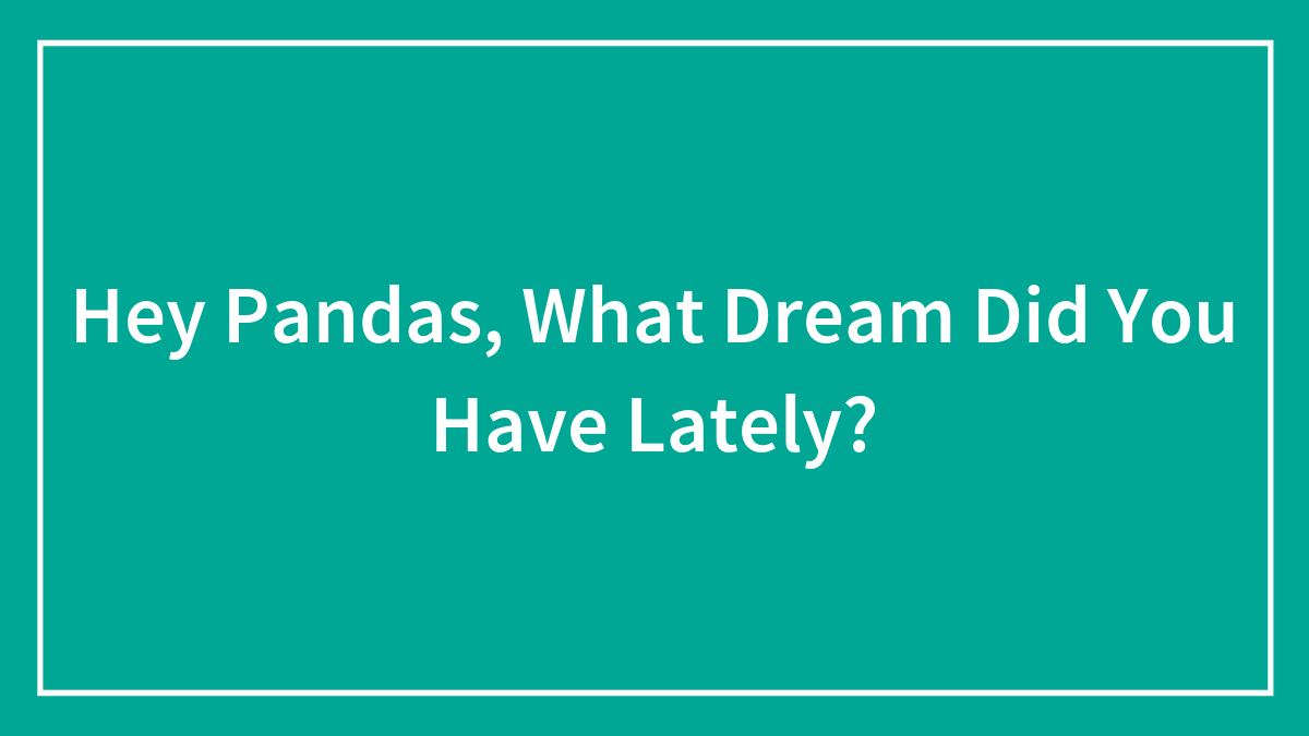 Hey Pandas, What Dream Did You Have Lately? (Closed)