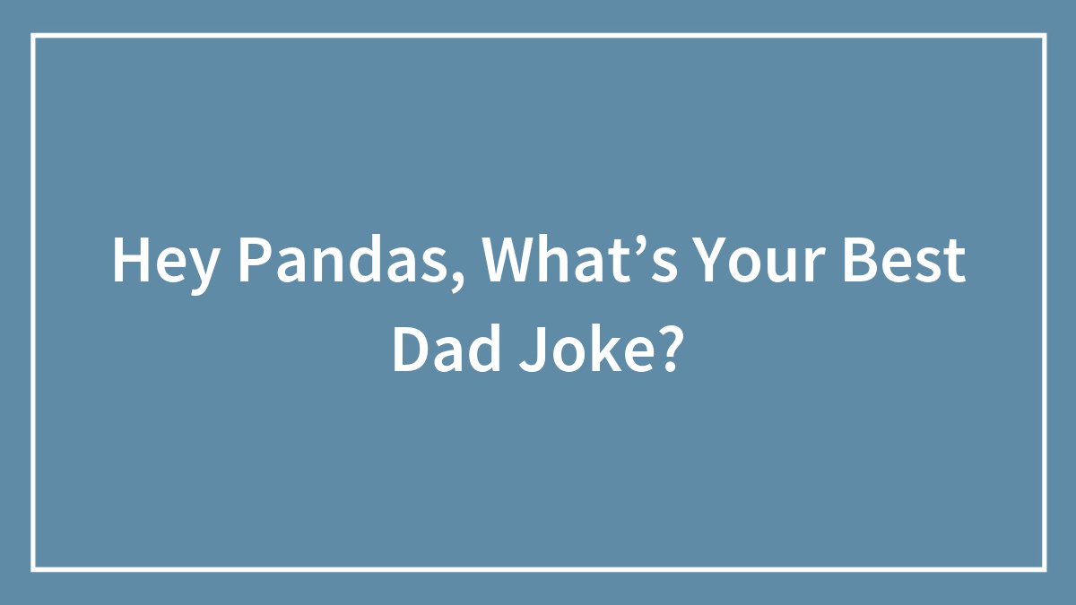 Hey Pandas, What’s Your Best Dad Joke? (Closed)