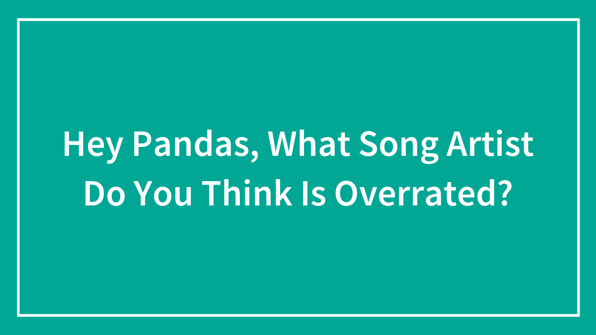 Hey Pandas, What Song Artist Do You Think Is Overrated? (Closed)
