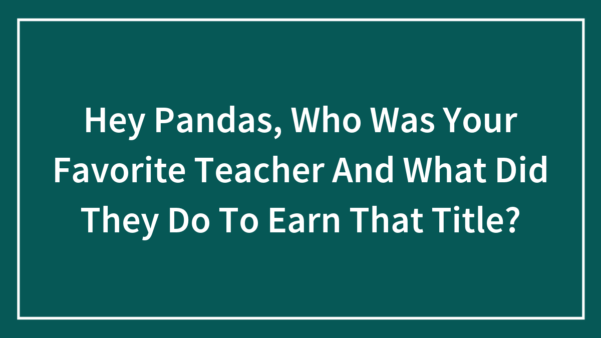 Hey Pandas, Who Was Your Favorite Teacher And What Did They Do To Earn That Title?