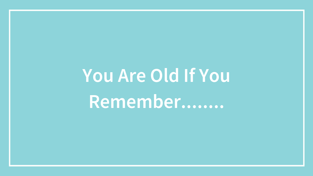 You Are Old If You Remember……..