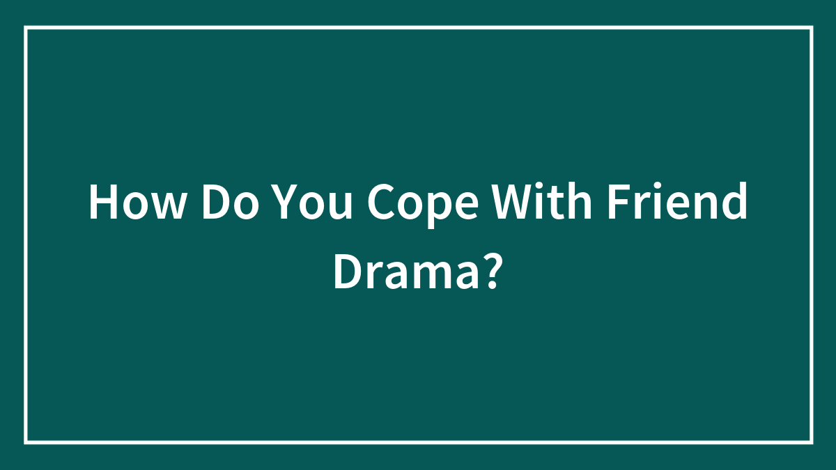 How Do You Cope With Friend Drama?
