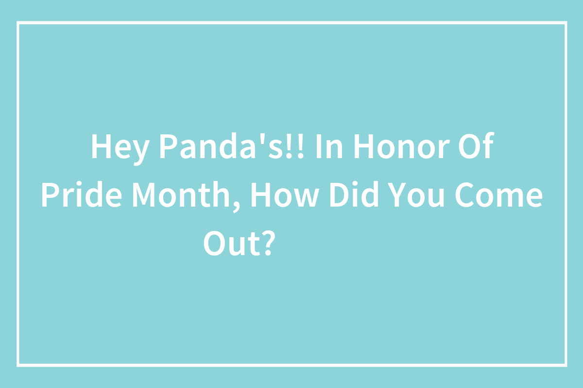 Hey LGBTQ+ Pandas, In Honor Of Pride Month, How Did You Come Out? (Closed)  | Bored Panda