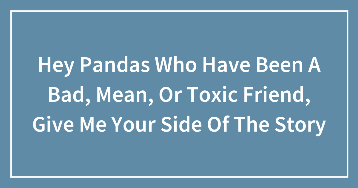 Hey Pandas Who Have Been A Bad, Mean, Or Toxic Friend, Give Me Your ...