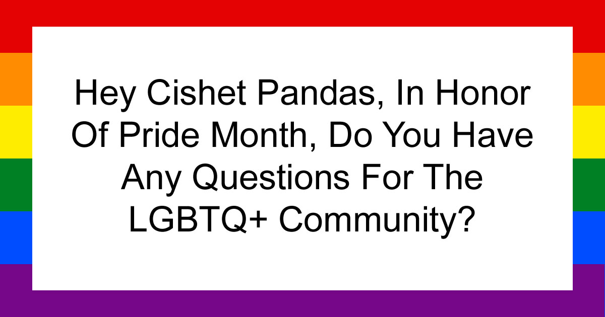 Hey Cishet Pandas, In Honor Of Pride Month, Do You Have Any Questions For The LGBTQ+ Community? (Closed)