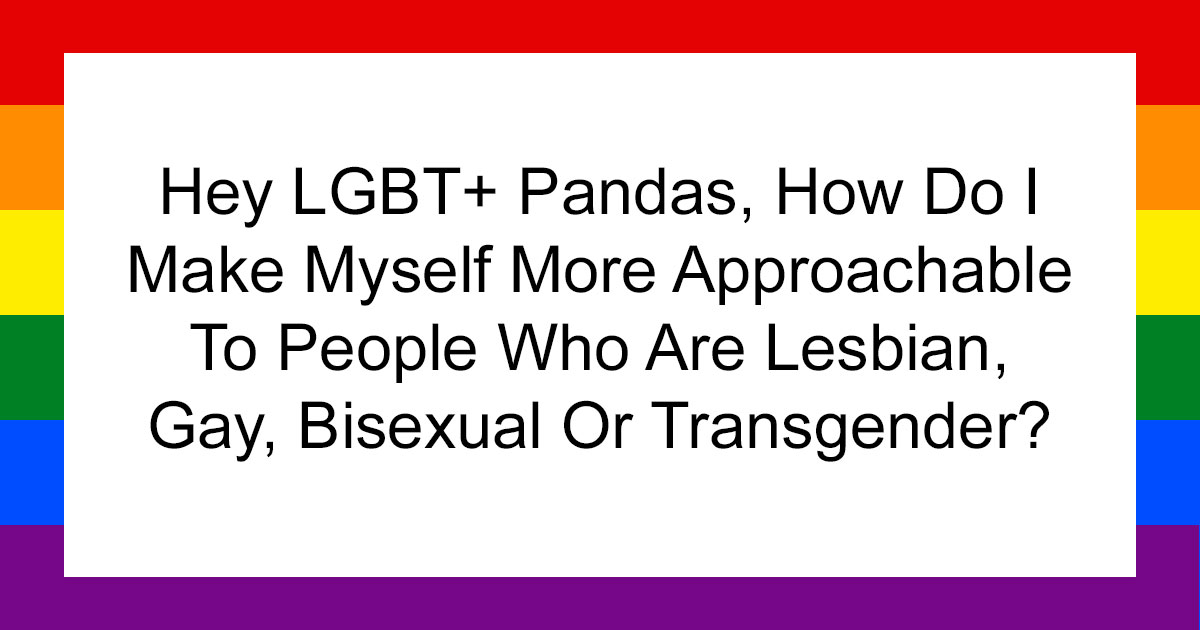 Hey LGBTQ+ Pandas, How Do I Make Myself More Approachable To People Who Are Lesbian, Gay, Bisexual Or Transgender? (Closed)