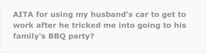 Wife Hijacks Husband’s Car To Leave A Family Party Because He Tricked Her Into Coming To The BBQ Even Though She Had A Shift At Work Wife Hijacks Husband’s Car To Leave A Family Party Because He Tricked Her Into Coming To The BBQ Even Though She Had A Shift At Work