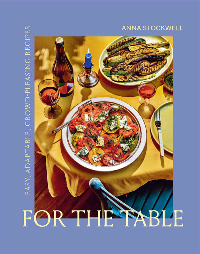 "For The Table: Easy, Adaptable, Crowd-Pleasing Recipes" By Anna Stockwell