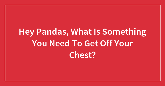 Hey Pandas, What Is Something You Need To Get Off Your Chest? (Closed)