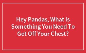 Hey Pandas, What Is Something You Need To Get Off Your Chest? (Closed)