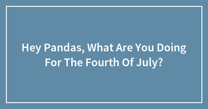 Hey Pandas, What Are You Doing For The Fourth Of July?