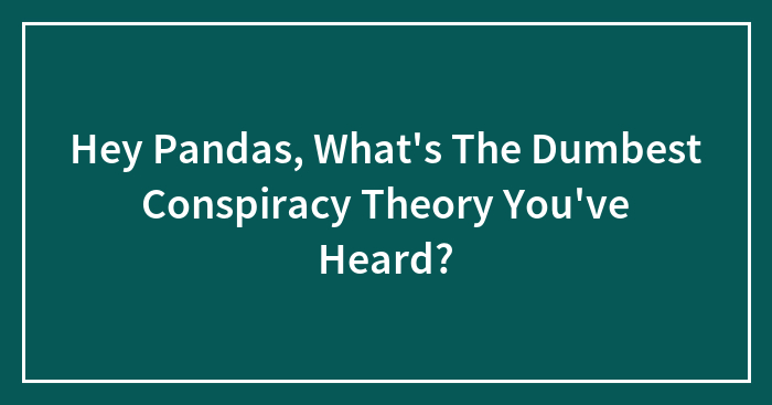 Hey Pandas, What’s The Dumbest Conspiracy Theory You’ve Heard? (Closed)