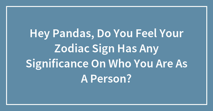 Hey Pandas, Do You Feel Your Zodiac Sign Has Any Significance On Who You Are As A Person? (Closed)