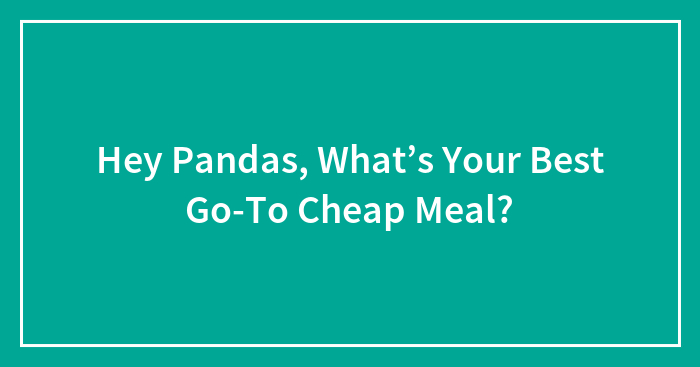 Hey Pandas, What’s Your Best Go-To Cheap Meal? (Closed)