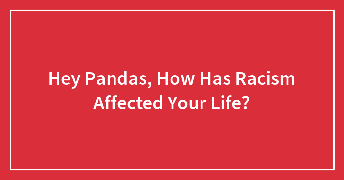 Hey Pandas, How Has Racism Affected Your Life? (Closed)