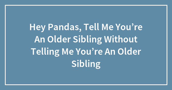 Hey Pandas, Tell Me You’re An Older Sibling Without Telling Me You’re An Older Sibling (Closed)