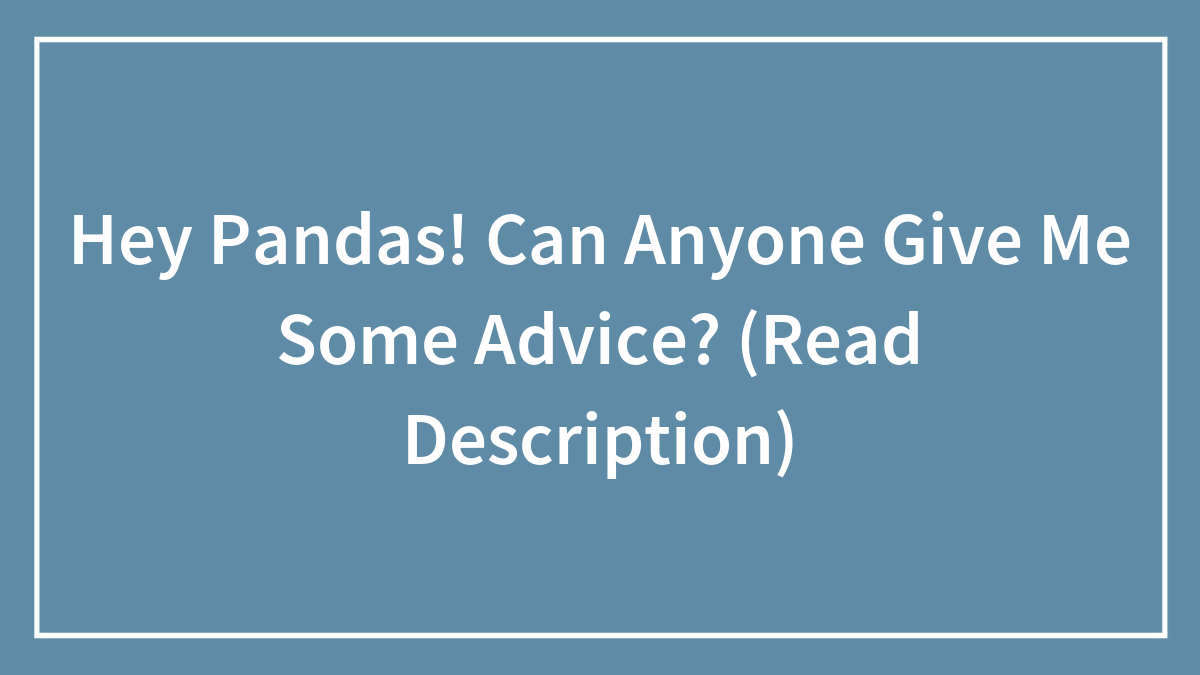Hey Pandas! Can Anyone Give Me Some Advice? (Read Description)