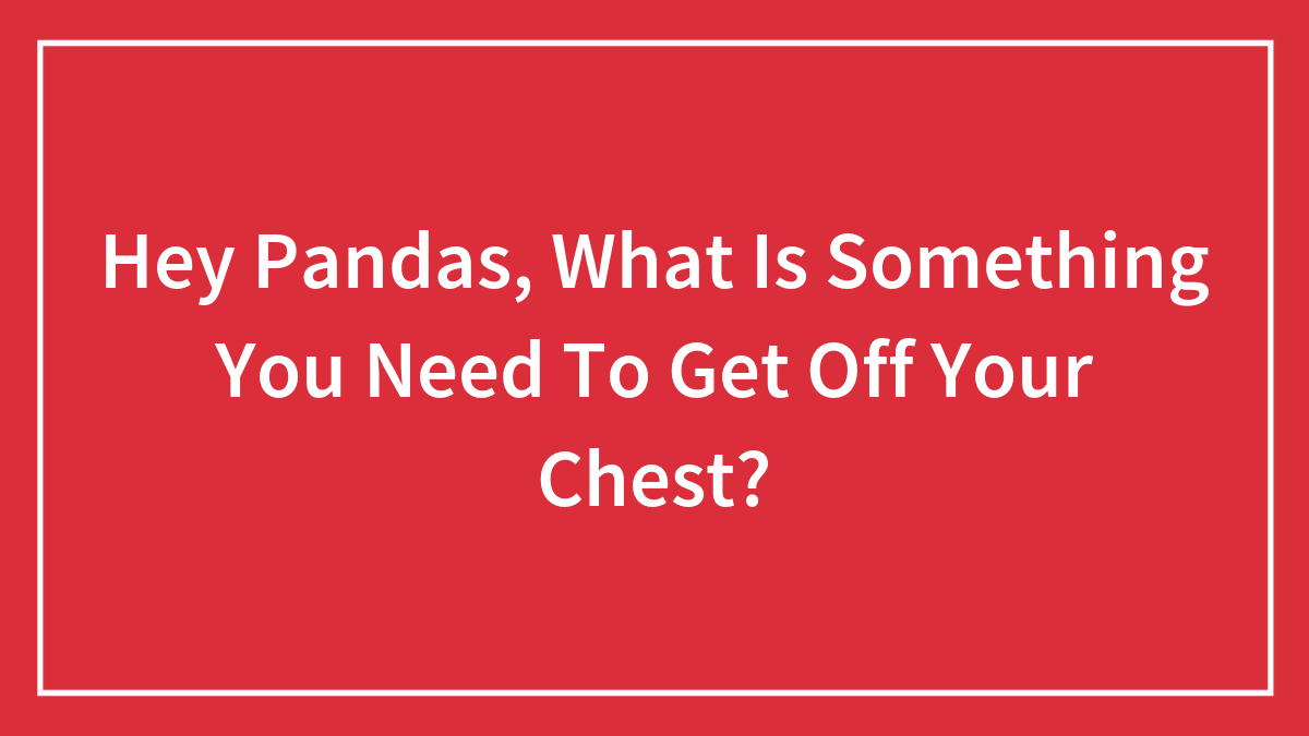 Hey Pandas, What Is Something You Need To Get Off Your Chest? (Closed)