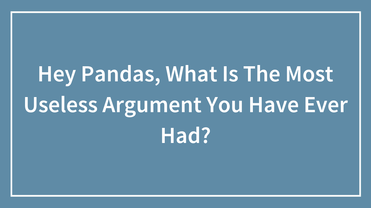 Hey Pandas, What Is The Most Useless Argument You Have Ever Had? (Closed)
