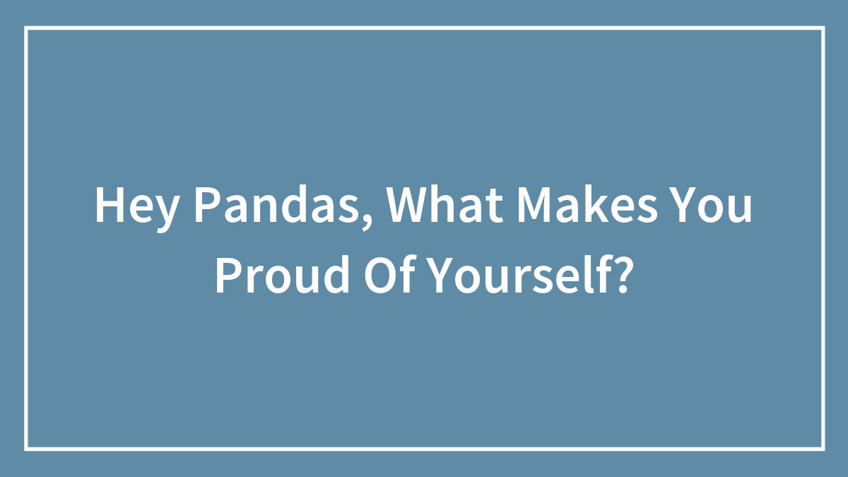 Hey Pandas, What Makes You Proud Of Yourself?