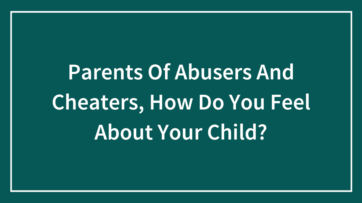 Parents Of Abusers And Cheaters, How Do You Feel About Your Child?