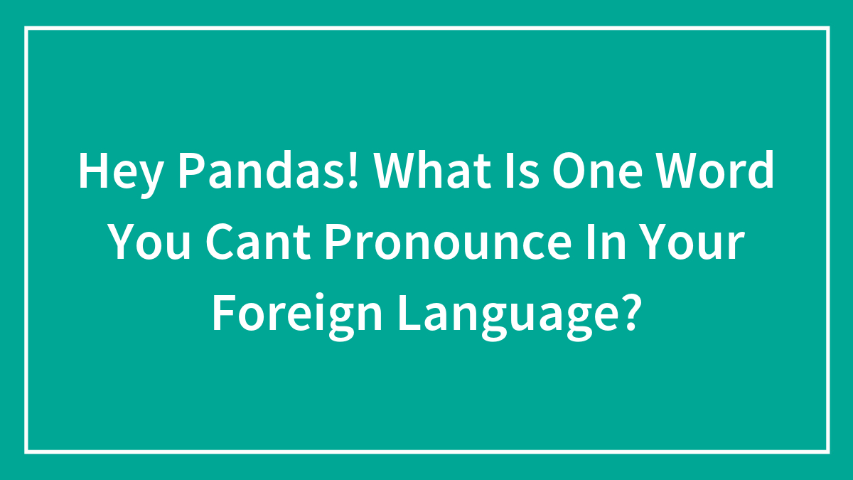 Hey Pandas! What Is One Word You Can’t Pronounce In Your Foreign Language? (Closed)