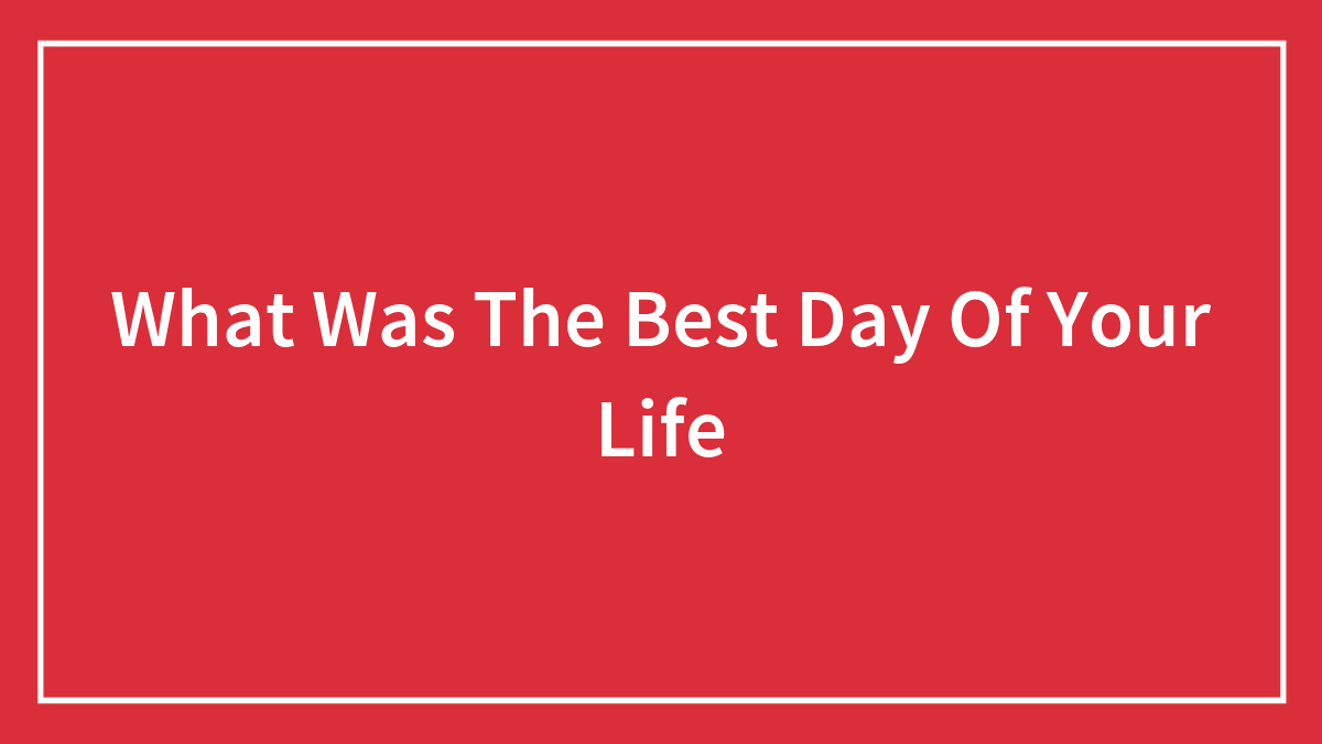 What Was The Best Day Of Your Life