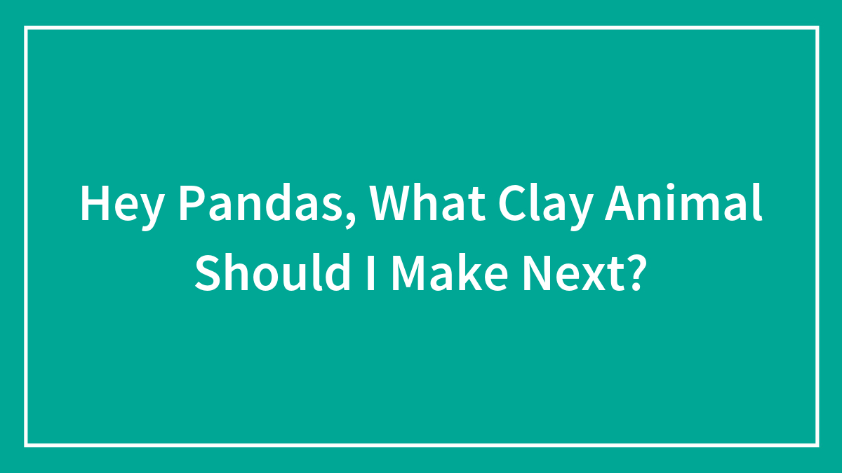 Hey Pandas, What Clay Animal Should I Make Next?