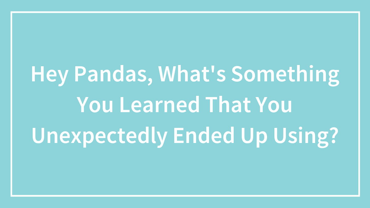 Hey Pandas, What’s Something You Learned That You Unexpectedly Ended Up Using? (Closed)