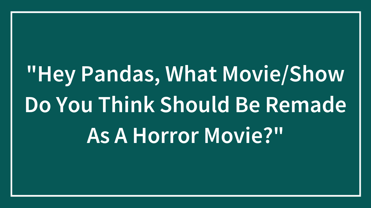 “Hey Pandas, What Movie/Show Do You Think Should Be Remade As A Horror Movie?”