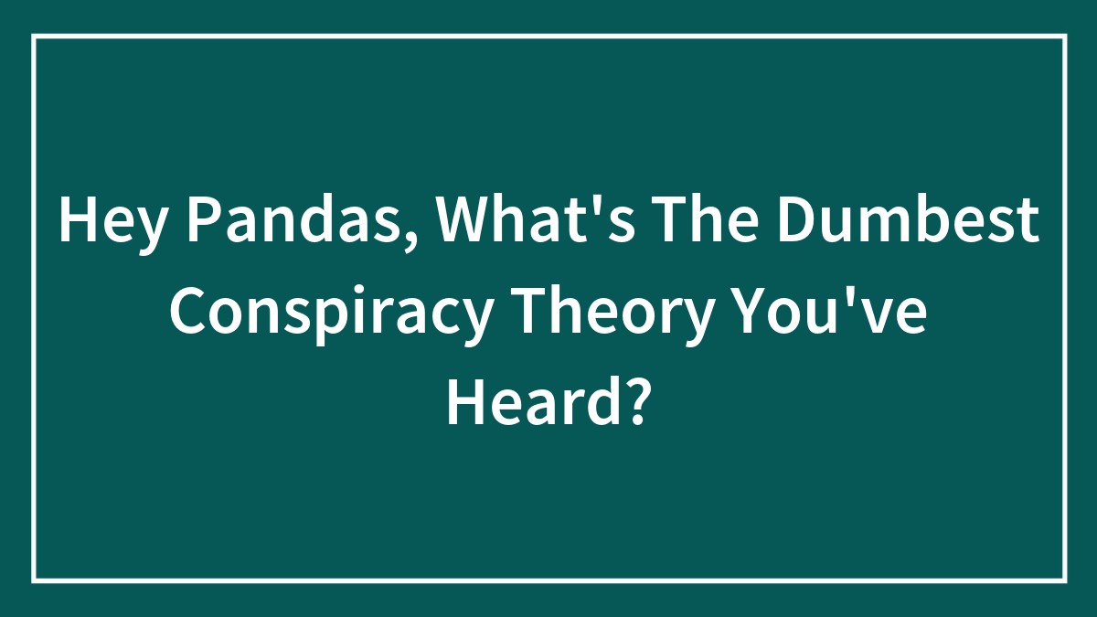 Hey Pandas, What’s The Dumbest Conspiracy Theory You’ve Heard? (Closed)