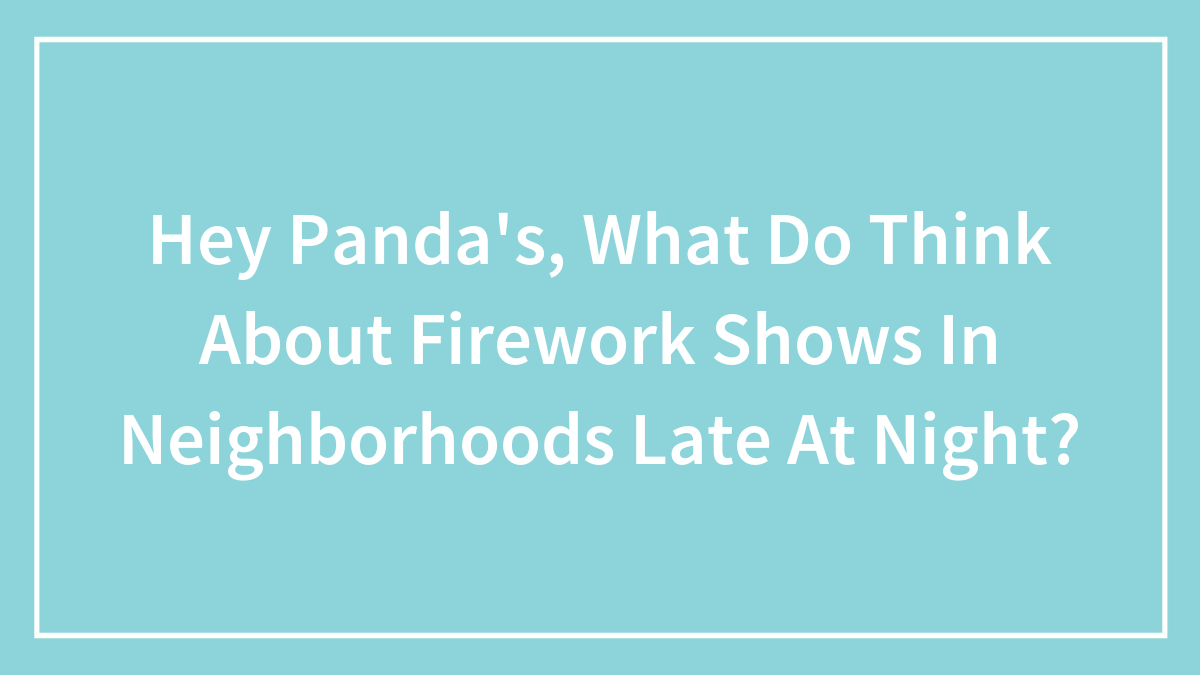 Hey Panda’s, What Do Think About Firework Shows In Neighborhoods Late At Night?