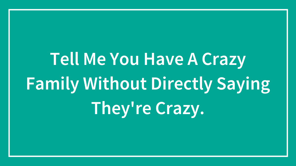 Tell Me You Have A Crazy Family Without Directly Saying They’re Crazy.