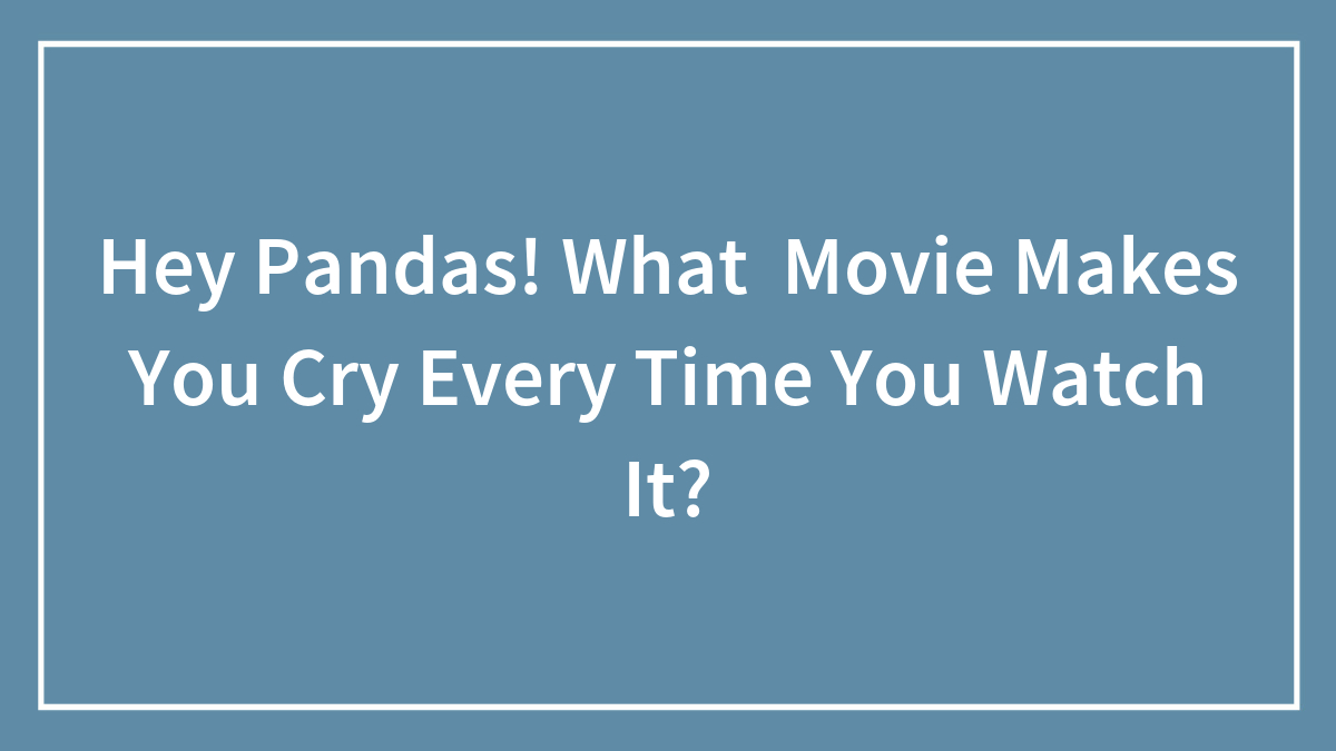 Hey Pandas, What Movie Makes You Cry Every Time You Watch It? (Closed)