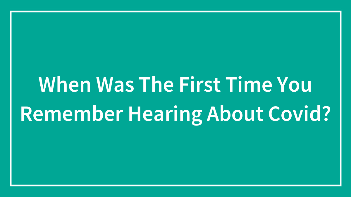 When Was The First Time You Remember Hearing About Covid?