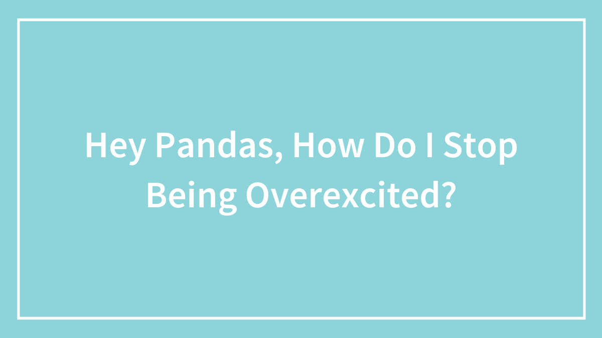 Hey Pandas, How Do I Stop Being Overexcited? (Closed)